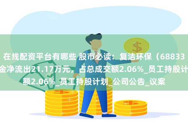 在线配资平台有哪些 股市必读：复洁环保（688335）7月7日主力资金净流出21.17万元，占总成交额2.06%_员工持股计划_公司公告_议案