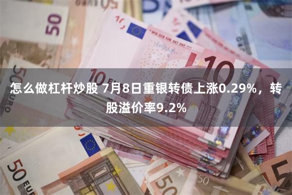 怎么做杠杆炒股 7月8日重银转债上涨0.29%，转股溢价率9.2%