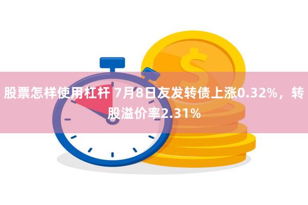 股票怎样使用杠杆 7月8日友发转债上涨0.32%，转股溢价率2.31%