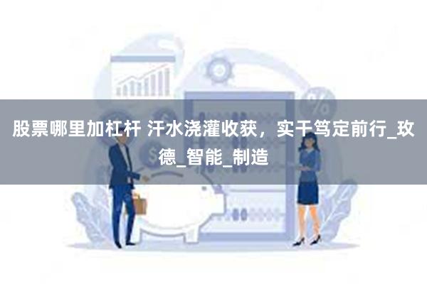 股票哪里加杠杆 汗水浇灌收获，实干笃定前行_玫德_智能_制造