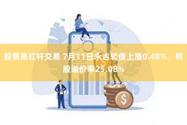 股票高杠杆交易 7月11日永吉转债上涨0.48%，转股溢价率25.08%