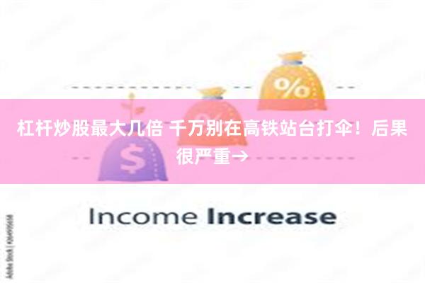 杠杆炒股最大几倍 千万别在高铁站台打伞！后果很严重→