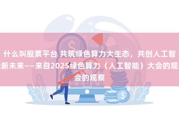 什么叫股票平台 共筑绿色算力大生态，共创人工智能新未来——来自2025绿色算力（人工智能）大会的观察