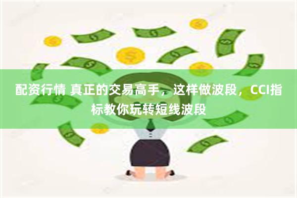 配资行情 真正的交易高手，这样做波段，CCI指标教你玩转短线波段