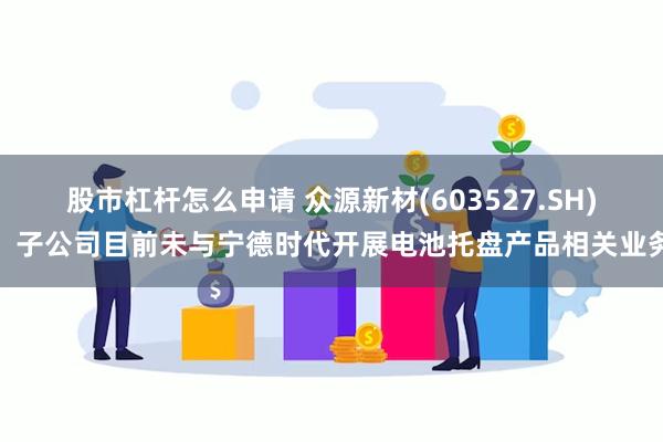 股市杠杆怎么申请 众源新材(603527.SH)：子公司目前未与宁德时代开展电池托盘产品相关业务