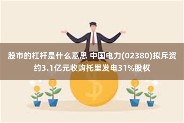 股市的杠杆是什么意思 中国电力(02380)拟斥资约3.1亿元收购托里发电31%股权