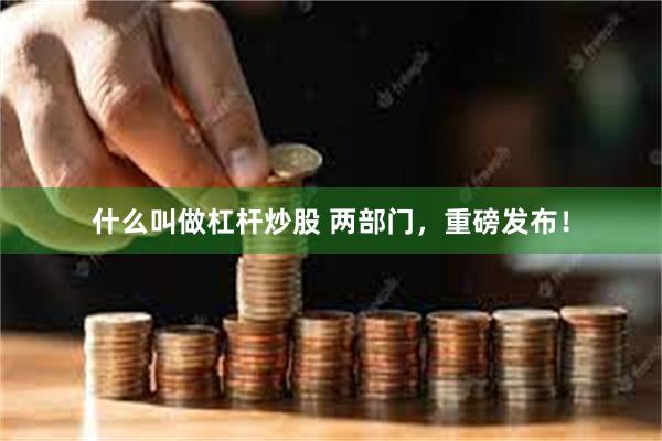 什么叫做杠杆炒股 两部门，重磅发布！