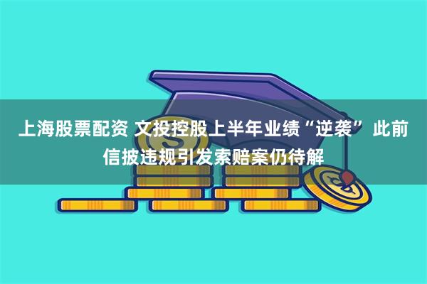 上海股票配资 文投控股上半年业绩“逆袭” 此前信披违规引发索赔案仍待解